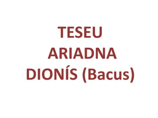 TESEU
ARIADNA
DIONÍS (Bacus)
 