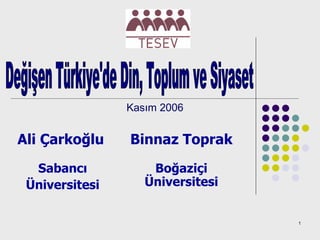 Ali Çarkoğlu Kasım 2006 Değişen Türkiye'de Din, Toplum ve Siyaset Binnaz Toprak Boğaziçi Üniversitesi Sabancı Üniversitesi 