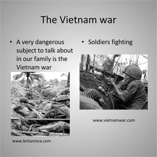 The Vietnam war A very dangerous subject to talk about  in our family is the Vietnam war  Soldiers fighting www.vietnamwar.com www.britannica.com 