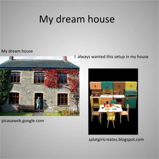 My dream house  My dream house picasaweb.google.com I  always wanted this setup in my house splatgirlcreates.blogspot.com 