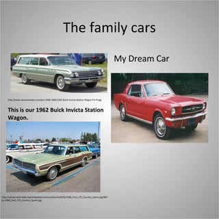 The family cars My Dream Car This is our 1962 Buick Invicta Station Wagon. http://www.seriouswheels.com/pics-1960-1969/1962-Buick-Invicta-Station-Wagon-FA-nf.jpg http://upload.wikimedia.org/wikipedia/commons/thumb/9/92/1968_Ford_LTD_Country_Squire.jpg/800px-1968_Ford_LTD_Country_Squire.jpg 