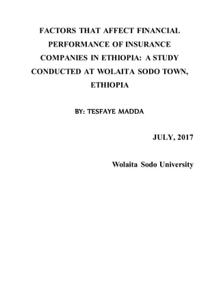 FACTORS THAT AFFECT FINANCIAL
PERFORMANCE OF INSURANCE
COMPANIES IN ETHIOPIA: A STUDY
CONDUCTED AT WOLAITA SODO TOWN,
ETHIOPIA
BY: TESFAYE MADDA
JULY, 2017
Wolaita Sodo University
 