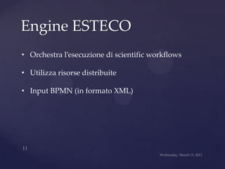 Engine ESTECO
• Orchestra l’esecuzione di scientific workflows

• Utilizza risorse distribuite

• Input BPMN (in formato XML)
 