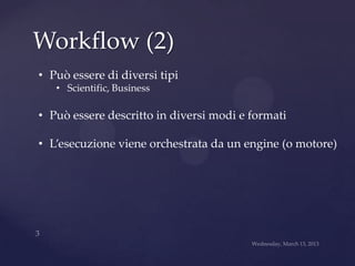 Workflow (2)
• Può essere di diversi tipi
   • Scientific, Business

• Può essere descritto in diversi modi e formati

• L’esecuzione viene orchestrata da un engine (o motore)
 
