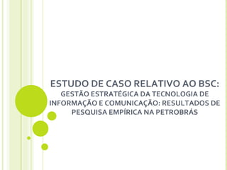 ESTUDO DE CASO RELATIVO AO BSC: GESTÃO ESTRATÉGICA DA TECNOLOGIA DE INFORMAÇÃO E COMUNICAÇÃO: RESULTADOS DE PESQUISA EMPÍRICA NA PETROBRÁS   