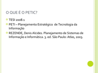 O QUE É O PETIC? TESI 2008.1 PETI – Planejamento Estratégico  de Tecnologia da Informação REZENDE, Denis Alcides. Planejamento de Sistemas de Informação e Informática.  3. ed. São Paulo: Atlas, 2003. 