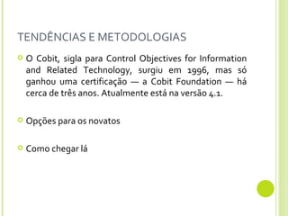 TENDÊNCIAS E METODOLOGIAS O Cobit, sigla para Control Objectives for Information and Related Technology, surgiu em 1996, mas só ganhou uma certificação — a Cobit Foundation — há cerca de três anos. Atualmente está na versão 4.1. Opções para os novatos Como chegar lá 