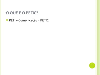 O QUE É O PETIC? PETI + Comunicação = PETIC 