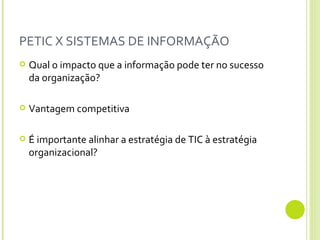 PETIC X SISTEMAS DE INFORMAÇÃO Qual o impacto que a informação pode ter no sucesso da organização? Vantagem competitiva É importante alinhar a estratégia de TIC à estratégia organizacional? 