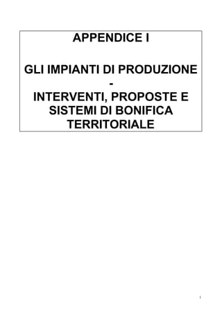 APPENDICE I

GLI IMPIANTI DI PRODUZIONE
              -
 INTERVENTI, PROPOSTE E
     SISTEMI DI BONIFICA
        TERRITORIALE




                             I