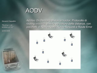 AODV
Giovanni Cappellini   Ad Hoc On Demand Distance Vector: Protocollo di
“Routing in reti
                      routing reactive, basato sul vettore delle distanze, con
wireless ad hoc”
             hoc”     pacchetti di Route Reply, Route Request e Route Error
22/02/2005
 