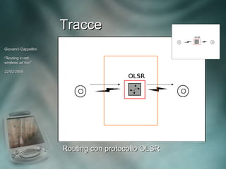 Tracce
Giovanni Cappellini

“Routing in reti
wireless ad hoc”
             hoc”

22/02/2005




                      Routing con protocollo OLSR
 