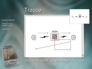 Tracce
Giovanni Cappellini

“Routing in reti
wireless ad hoc”
             hoc”

22/02/2005




                      Protocollo AODV con spostamento dei nodi.
 