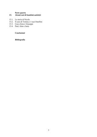 Parte quarta
13. Alcuni casi di bambini autistici
13.1. La storia di Nicola
13.2. Il caso di Tommy e i suoi fratellini
13.3. Caso clinico: Giuseppe
13.4. Paul, Alan e Janie
Conclusioni
Bibliografia
3
 