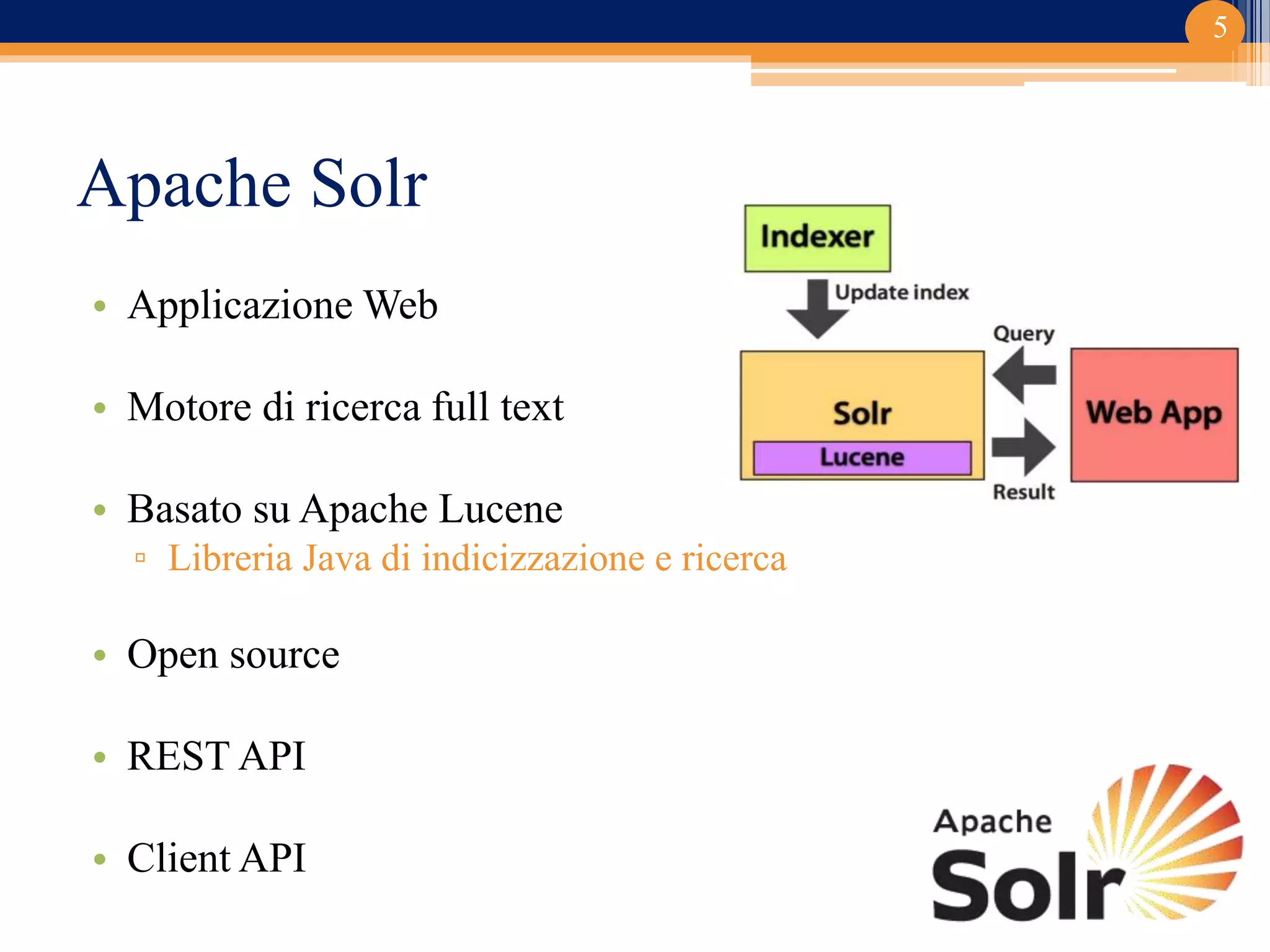 Apache Solr
5
• Applicazione Web
• Motore di ricerca full text
• Basato su Apache Lucene
▫ Libreria Java di indicizzazione e ricerca
• Open source
• REST API
• Client API
 