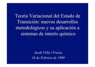Teoría Variacional del Estado de
Transición: nuevos desarrollos
metodológicos y su aplicación a
sistemas de interés químico
Jordi Villà i Freixa
16 de Febrero de 1998
 