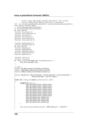 Linux su piattaforma Freescale i.MX31L


                Include support for Atmark Armadillo−500 platform . This includes
                s p e c i f i c configurations for the board and i t s peripherals .
 d i f f −−g i t a/arch/arm/mach       −mx3/armadillo5x0 . c b/arch/arm/mach−mx3/armadillo5x0 . c
index d10ee27..936 fc86 100644
−−− a/arch/arm/mach             −mx3/armadillo5x0 . c
+++ b/arch/arm/mach             −mx3/armadillo5x0 . c
@@ −36,6 +36,9 @@
  #include <linux/input . h>
  #include <linux/gpio_keys . h>
  #include <linux/i2c . h>
+#include <linux/delay . h>
+#include <linux/usb/otg . h>
+#include <linux/usb/ u l p i . h>

 #include <mach/hardware . h>
 #include <asm/mach   −types . h>
@@ −52,6 +55,8 @@
 #include <mach/ipu . h>
 #include <mach/mx3fb . h>
 #include <mach/mxc_nand . h>
+#include <mach/mxc_ehci . h>
+#include <mach/ u l p i . h>

 #include " devices . h"
 #include " crm_regs . h"
@@ −105,6 +110,127 @@ static int armadillo5x0_pins [ ] = {
        MX31_PIN_CSPI2_MISO__SDA ,
 };

+/ * USB * /
+#define OTG_RESET IOMUX_TO_GPIO( MX31_PIN_STXD4 )
+#define USBH2_RESET IOMUX_TO_GPIO( MX31_PIN_SCK6 )
+#define USBH2_CS IOMUX_TO_GPIO( MX31_PIN_GPIO1_3 )
+
+#define USB_PAD_CFG (PAD_CTL_DRV_MAX | PAD_CTL_SRE_FAST | PAD_CTL_HYS_CMOS | 
+                        PAD_CTL_ODE_CMOS | PAD_CTL_100K_PU )
+
+static int usbotg_init ( struct platform_device * pdev )
+{
+        unsigned int pins [ ] = {
+                MX31_PIN_USBOTG_DATA0__USBOTG_DATA0,
+                MX31_PIN_USBOTG_DATA1__USBOTG_DATA1,
+                MX31_PIN_USBOTG_DATA2__USBOTG_DATA2,
+                MX31_PIN_USBOTG_DATA3__USBOTG_DATA3,
+                MX31_PIN_USBOTG_DATA4__USBOTG_DATA4,
+                MX31_PIN_USBOTG_DATA5__USBOTG_DATA5,
+                MX31_PIN_USBOTG_DATA6__USBOTG_DATA6,
+                MX31_PIN_USBOTG_DATA7__USBOTG_DATA7,
+                MX31_PIN_USBOTG_CLK__USBOTG_CLK,
+                MX31_PIN_USBOTG_DIR__USBOTG_DIR,
+                MX31_PIN_USBOTG_NXT__USBOTG_NXT,
+                MX31_PIN_USBOTG_STP__USBOTG_STP,
+        };
+
+        mxc_iomux_setup_multiple_pins ( pins , ARRAY_SIZE ( pins ) , "USB OTG" ) ;
+



150
 