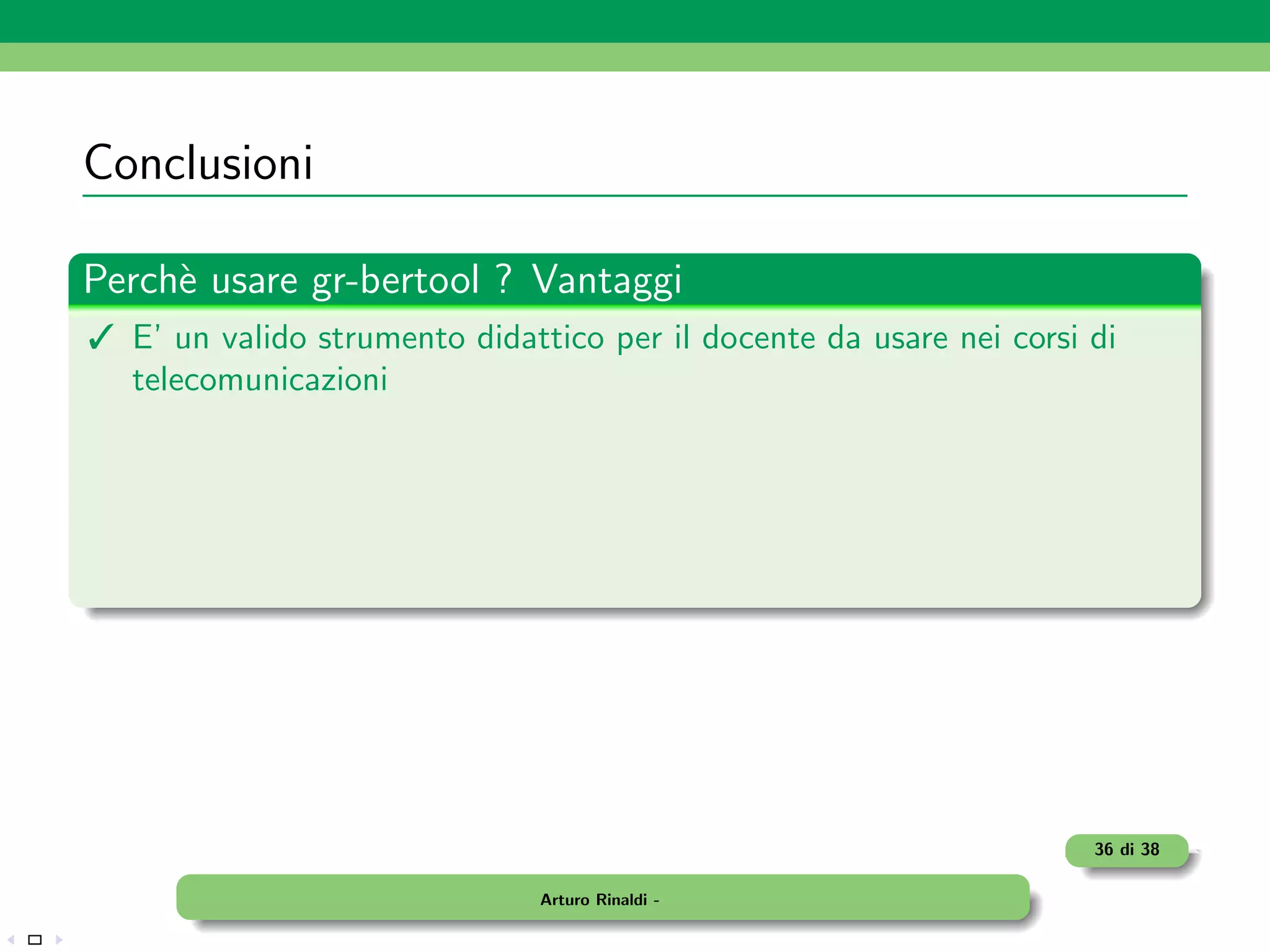 Conclusioni

Perch` usare gr-bertool ? Vantaggi
     e
 E’ un valido strumento didattico per il docente da usare nei corsi di
  telecomunicazioni




                                                                     36 di 38

                               Arturo Rinaldi -
 