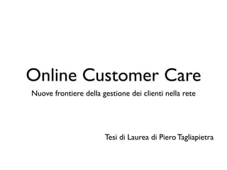 Online Customer Care
Nuove frontiere della gestione dei clienti nella rete




                       Tesi di Laurea di Piero Tagliapietra
 