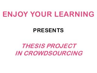 ENJOY YOUR LEARNING
PRESENTS
THESIS PROJECT
IN CROWDSOURCING
 