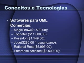 Softwares para UML Comercias: MagicDraw($1.599,00); Togheter ($11.500,00); Poseidon($1.549,00); Jude($280,00 1 usuario/ano); Rational Rose($5.995,00); Enterprise Architect($2.500,00); Conceitos e Tecnologias 