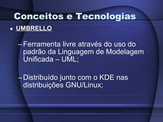 Conceitos e Tecnologias UMBRELLO Ferramenta livre através do uso do padrão da Linguagem de Modelagem Unificada – UML; Distribuído junto com o KDE nas distribuições GNU/Linux; 