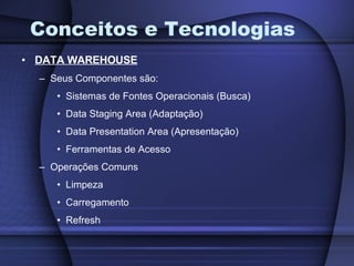 Conceitos e Tecnologias DATA WAREHOUSE Seus Componentes são: Sistemas de Fontes Operacionais (Busca) Data Staging Area (Adaptação) Data Presentation Area (Apresentação) Ferramentas de Acesso Operações Comuns Limpeza Carregamento Refresh 