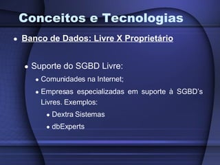 Conceitos e Tecnologias Banco de Dados: Livre X Proprietário Suporte do SGBD Livre: Comunidades na Internet; Empresas especializadas em suporte à SGBD’s Livres. Exemplos: Dextra Sistemas dbExperts 