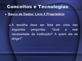 Conceitos e Tecnologias Banco de Dados: Livre X Proprietário A escolha deve ser feita em cima das seguintes perguntas: “Qual a real necessidade da instituição? A quem ela se dirige?” 