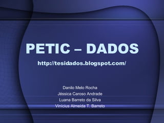 PETIC – DADOS http://tesidados.blogspot.com/ Danilo Melo Rocha Jéssica Caroso Andrade Luana Barreto da Silva Vinícius Almeida T. Barreto 
