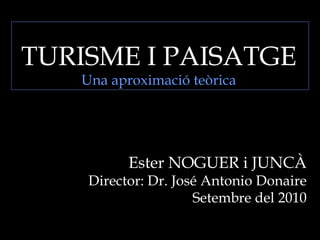 TURISME I PAISATGE Una aproximació teòrica Ester NOGUER i JUNCÀ Director: Dr. José Antonio Donaire Setembre del 2010 