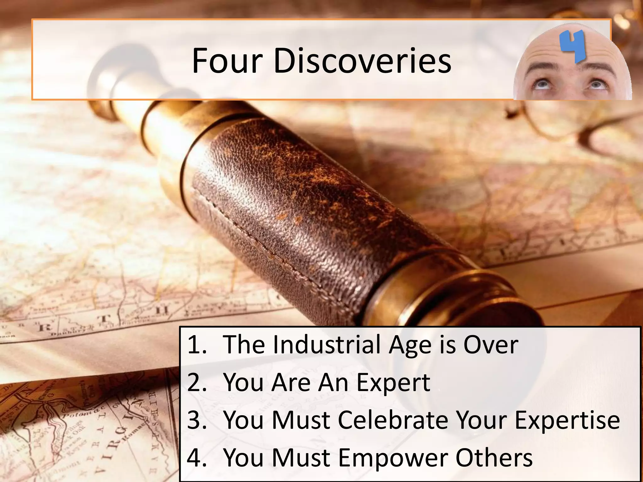 Four Discoveries4The Industrial Age is Over You Are An ExpertYou Must Celebrate Your ExpertiseYou Must Empower Others 