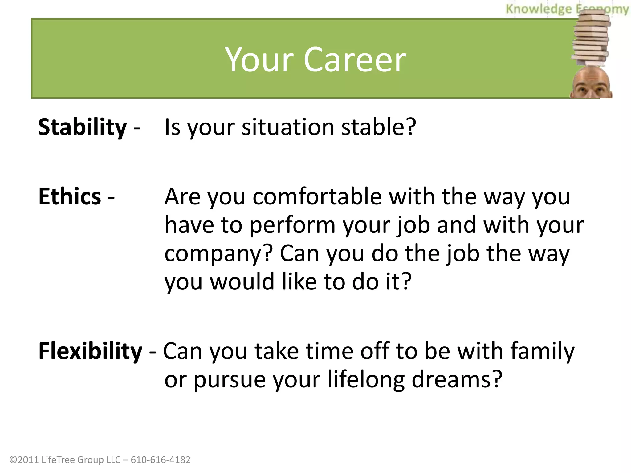 Your CareerStability - 	Is your situation stable?Ethics - 	Are you comfortable with the way you have to perform your job and with your company? Can you do the job the way you would like to do it?Flexibility - Can you take time off to be with family or pursue your lifelong dreams?