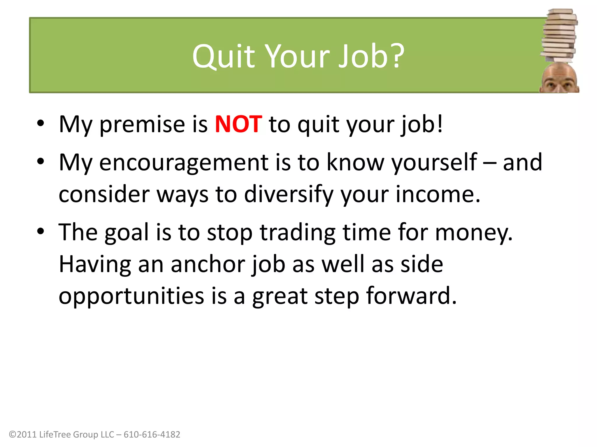 Quit Your Job?My premise is NOT to quit your job!My encouragement is to know yourself – and consider ways to diversify your income. The goal is to stop trading time for money. Having an anchor job as well as side opportunities is a great step forward.
