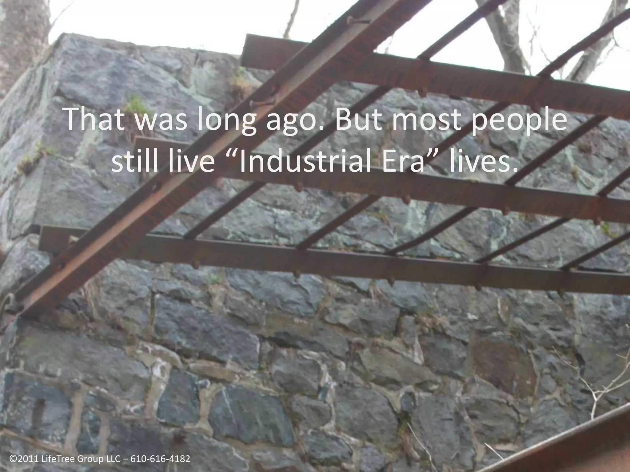 That was long ago. But most people still live “Industrial Era” lives.©2011 LifeTree Group LLC – 610-616-4182