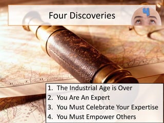 Four Discoveries4The Industrial Age is Over You Are An ExpertYou Must Celebrate Your ExpertiseYou Must Empower Others 