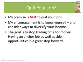 Quit Your Job?My premise is NOT to quit your job!My encouragement is to know yourself – and consider ways to diversify your income. The goal is to stop trading time for money. Having an anchor job as well as side opportunities is a great step forward.