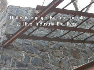 That was long ago. But most people still live “Industrial Era” lives.©2011 LifeTree Group LLC – 610-616-4182