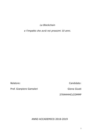 1
ANNO ACCADEMICO 2018-2019
Candidato:
Giona Giusti
2704HHHCLCOMMP
Relatore:
Prof. Gianpiero Gamaleri
La Blockchain
e l’impatto che avrà nei prossimi 10 anni.
 