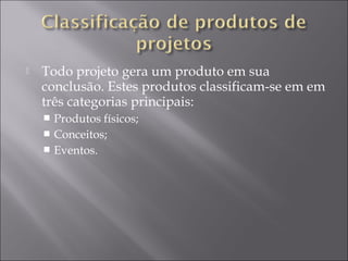  Todo projeto gera um produto em sua
conclusão. Estes produtos classificam-se em em
três categorias principais:
 Produtos físicos;
 Conceitos;
 Eventos.
 