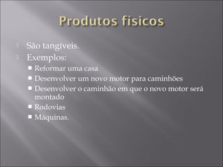  São tangíveis.
 Exemplos:
 Reformar uma casa
 Desenvolver um novo motor para caminhões
 Desenvolver o caminhão em que o novo motor será
montado
 Rodovias
 Máquinas.
 