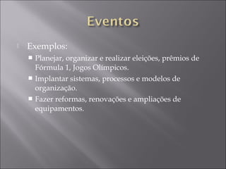  Exemplos:
 Planejar, organizar e realizar eleições, prêmios de
Fórmula 1, Jogos Olímpicos.
 Implantar sistemas, processos e modelos de
organização.
 Fazer reformas, renovações e ampliações de
equipamentos.
 