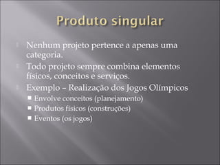  Nenhum projeto pertence a apenas uma
categoria.
 Todo projeto sempre combina elementos
físicos, conceitos e serviços.
 Exemplo – Realização dos Jogos Olímpicos
 Envolve conceitos (planejamento)
 Produtos físicos (construções)
 Eventos (os jogos)
 