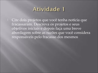  Cite dois projetos que você tenha notícia que
fracassaram. Descreva os projetos e seus
objetivos iniciais e depois faça uma breve
abordagem sobre as razões que você considera
responsáveis pelo fracasso dos mesmos
 