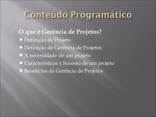  O que é Gerência de Projetos?
 Definição de Projeto
 Definição de Gerência de Projetos
 A necessidade de um projeto
 Características x Sucesso de um projeto
 Benefícios da Gerência de Projetos
 