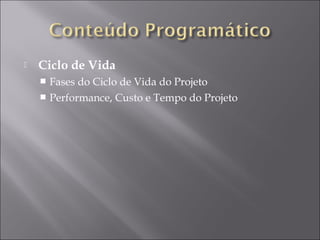  Ciclo de Vida
 Fases do Ciclo de Vida do Projeto
 Performance, Custo e Tempo do Projeto
 
 