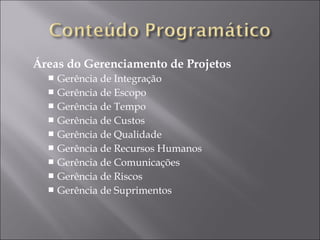 Áreas do Gerenciamento de Projetos
 Gerência de Integração
 Gerência de Escopo
 Gerência de Tempo
 Gerência de Custos
 Gerência de Qualidade
 Gerência de Recursos Humanos
 Gerência de Comunicações
 Gerência de Riscos
 Gerência de Suprimentos
 