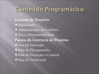  Gerente de Projetos
 Habilidades
 Administração de Conflitos
 Ética e Responsabilidade
 Passos da Gerência de Projetos
 Fase de Definição
 Fase do Planejamento
 Fase de Execução e Controle
 Fase de Finalização
 