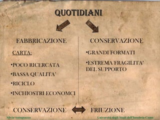 QUOTIDIANI FABBRICAZIONE CONSERVAZIONE POCO RICERCATA BASSA QUALITA’ RICICLO CARTA: INCHIOSTRI ECONOMCI ESTREMA FRAGILITA’ DEL SUPPORTO GRANDI FORMATI CONSERVAZIONE FRIUZIONE Silvia Antognazza  Università degli Studi dell'Insubria-Como 