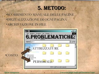 5. METODO: SCORRIMENTO MANUALE DELLE PAGINE DIGITALIZZAZIONE DI OGNI PAGINA ARCHIVIAZIONE IN FILE 6.PROBLEMATICHE: COSTO  ATTREZZATURE  PERSONALE  Silvia Antognazza  Università degli Studi dell'Insubria-Como 